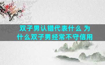 双子男认错代表什么 为什么双子男经常不守信用